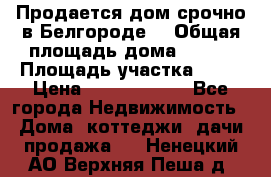 Продается дом срочно в Белгороде. › Общая площадь дома ­ 275 › Площадь участка ­ 11 › Цена ­ 25 000 000 - Все города Недвижимость » Дома, коттеджи, дачи продажа   . Ненецкий АО,Верхняя Пеша д.